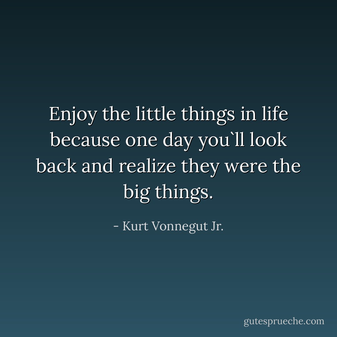 Enjoy the little things in life because one day you`ll look back and realize they were the big things. - Kurt Vonnegut Jr.