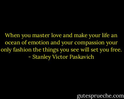 When you master love and make your life an ocean of emotion and your compassion your only fashion the things you see will set you free. - Stanley Victor Paskavich