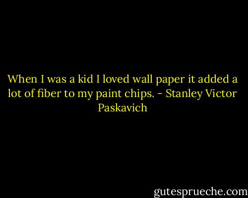 When I was a kid I loved wall paper it added a lot of fiber to my paint chips. - Stanley Victor Paskavich