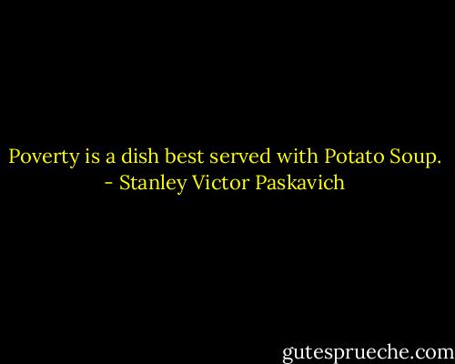 Poverty is a dish best served with Potato Soup. - Stanley Victor Paskavich