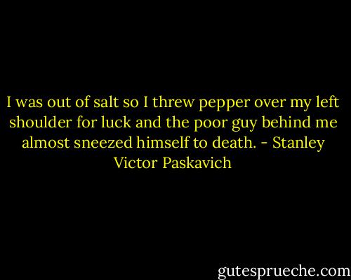 I was out of salt so I threw pepper over my left shoulder for luck and the poor guy behind me almost sneezed himself to death. - Stanley Victor Paskavich