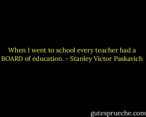 When I went to school every teacher had a BOARD of education. - Stanley Victor Paskavich