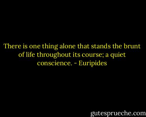 There is one thing alone that stands the brunt of life throughout its course; a quiet conscience. - Euripides