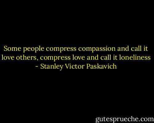 Some people compress compassion and call it love others, compress love and call it loneliness - Stanley Victor Paskavich