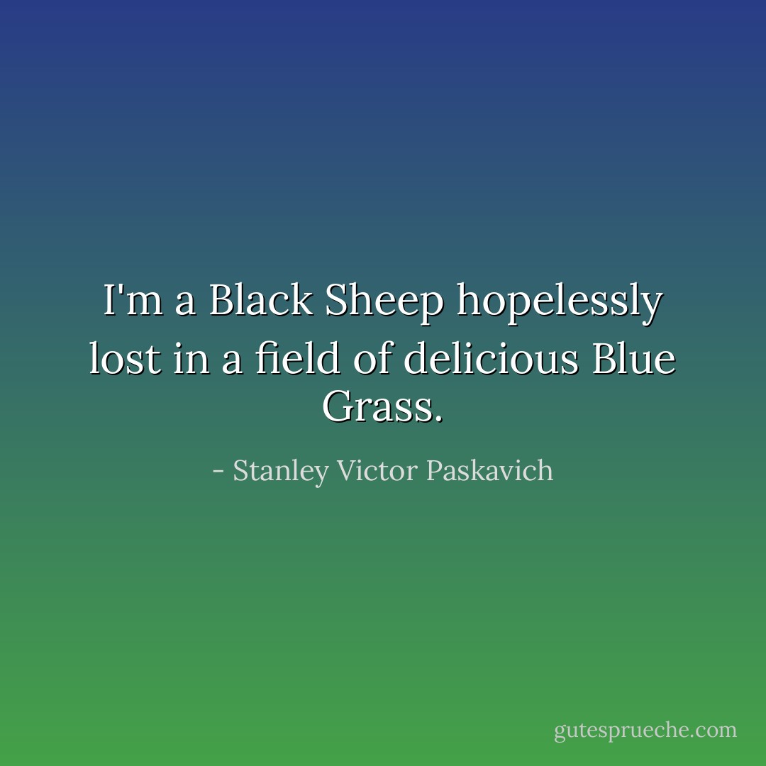 I'm a Black Sheep hopelessly lost in a field of delicious Blue Grass. - Stanley Victor Paskavich