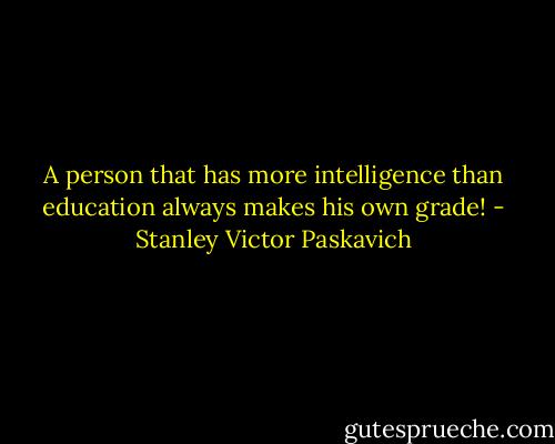 A person that has more intelligence than education always makes his own grade! - Stanley Victor Paskavich