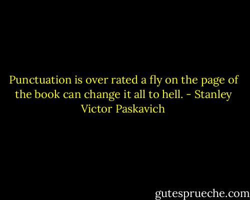 Punctuation is over rated a fly on the page of the book can change it all to hell. - Stanley Victor Paskavich
