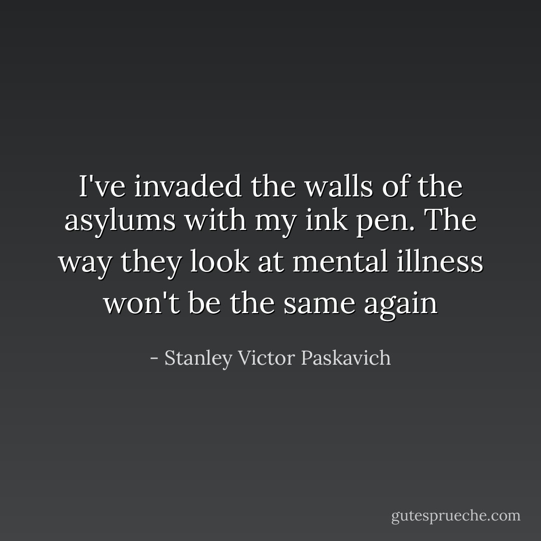 I've invaded the walls of the asylums with my ink pen. The way they look at mental illness won't be the same again - Stanley Victor Paskavich