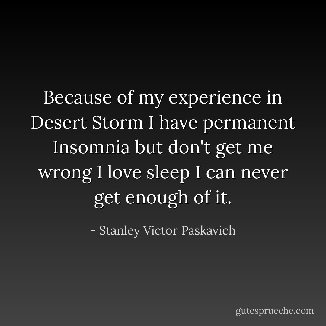 Because of my experience in Desert Storm I have permanent Insomnia but don't get me wrong I love sleep I can never get enough of it. - Stanley Victor Paskavich