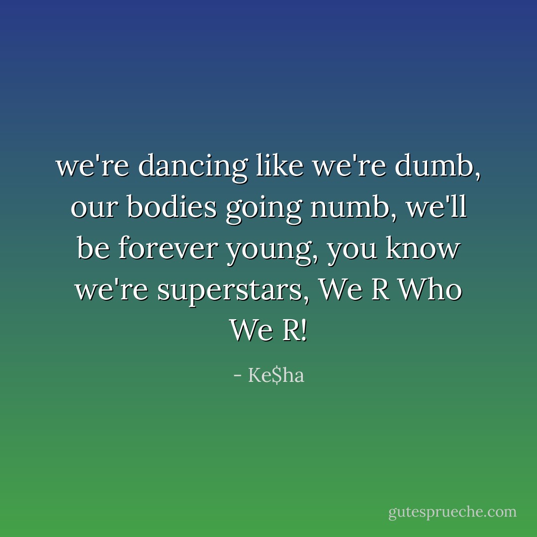 we're dancing like we're dumb, our bodies going numb, we'll be forever young, you know we're superstars, We R Who We R! - Ke$ha