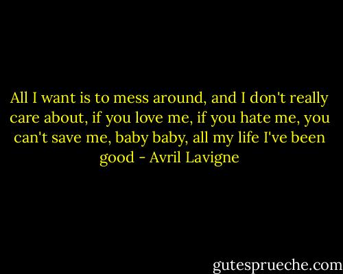 All I want is to mess around, and I don't really care about, if you love me, if you hate me, you can't save me, baby baby, all my life I've been good - Avril Lavigne