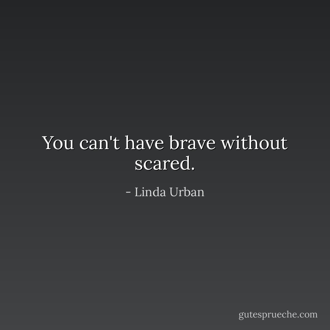You can't have brave without scared. - Linda Urban