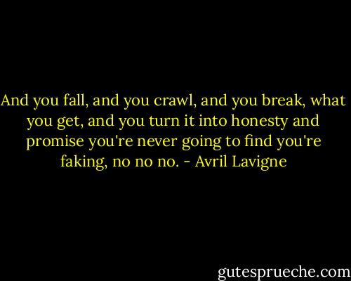 And you fall, and you crawl, and you break, what you get, and you turn it into honesty and promise you're never going to find you're faking, no no no. - Avril Lavigne