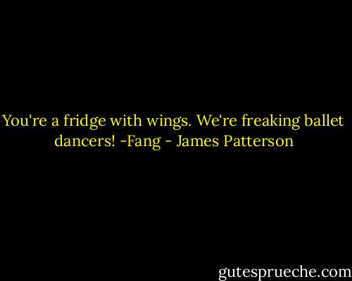You're a fridge with wings. We're freaking ballet dancers! -Fang - James Patterson