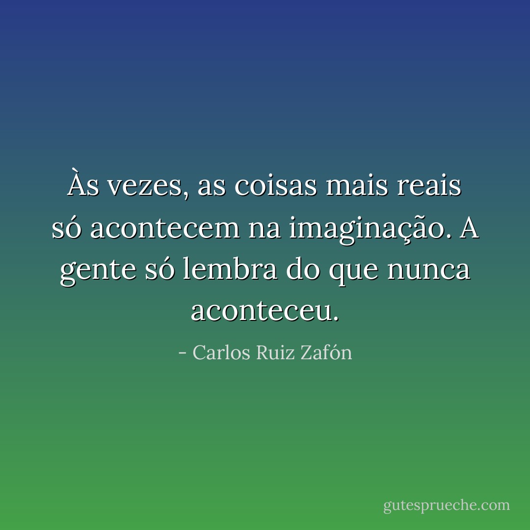 Às vezes, as coisas mais reais só acontecem na imaginação. A gente só lembra do que nunca aconteceu. - Carlos Ruiz Zafón