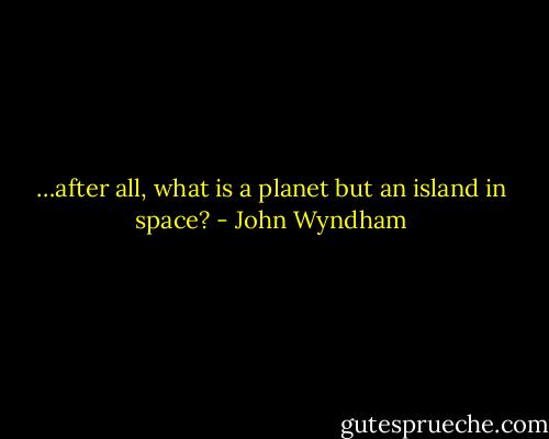 …after all, what is a planet but an island in space? - John Wyndham
