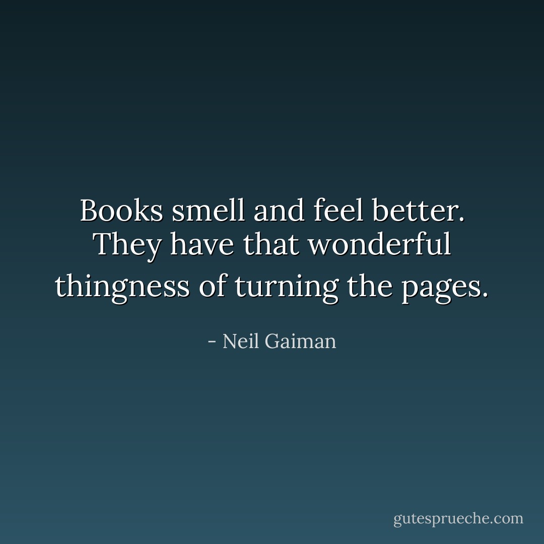 Books smell and feel better. They have that wonderful thingness of turning the pages. - Neil Gaiman