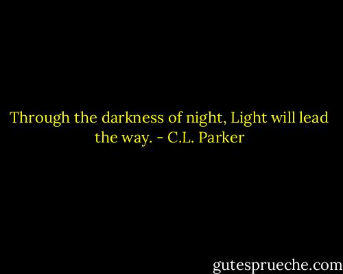 Through the darkness of night, Light will lead the way. - C.L. Parker
