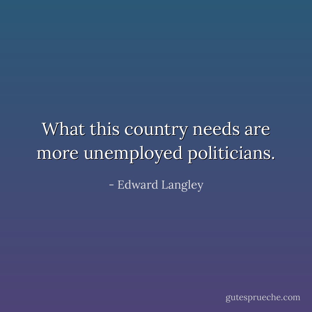 What this country needs are more unemployed politicians. - Edward Langley