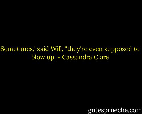 Sometimes," said Will, "they're even supposed to blow up. - Cassandra Clare