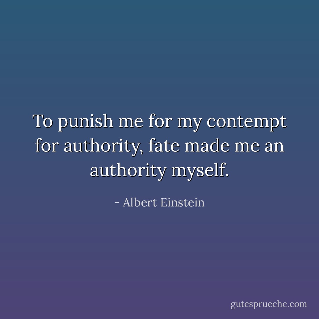 To punish me for my contempt for authority, fate made me an authority myself. - Albert Einstein