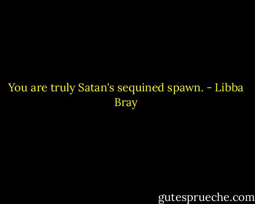 You are truly Satan's sequined spawn. - Libba Bray