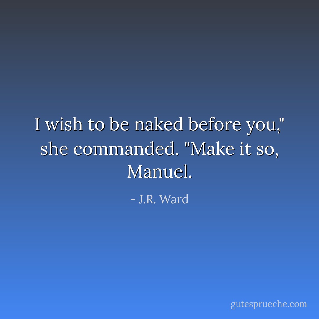 I wish to be naked before you," she commanded. "Make it so, Manuel. - J.R. Ward