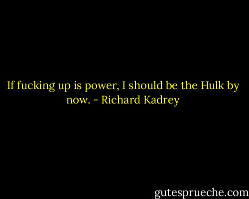 If fucking up is power, I should be the Hulk by now. - Richard Kadrey