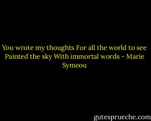 You wrote my thoughts<br />For all the world to see<br />Painted the sky<br />With immortal words - Marie Symeou