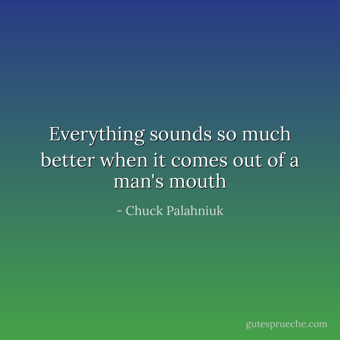Everything sounds so much better when it comes out of a man's mouth - Chuck Palahniuk