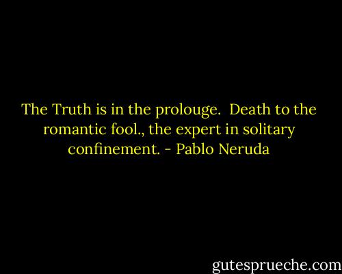 The Truth is in the prolouge. <br />Death to the romantic fool.,<br />the expert in solitary confinement. - Pablo Neruda
