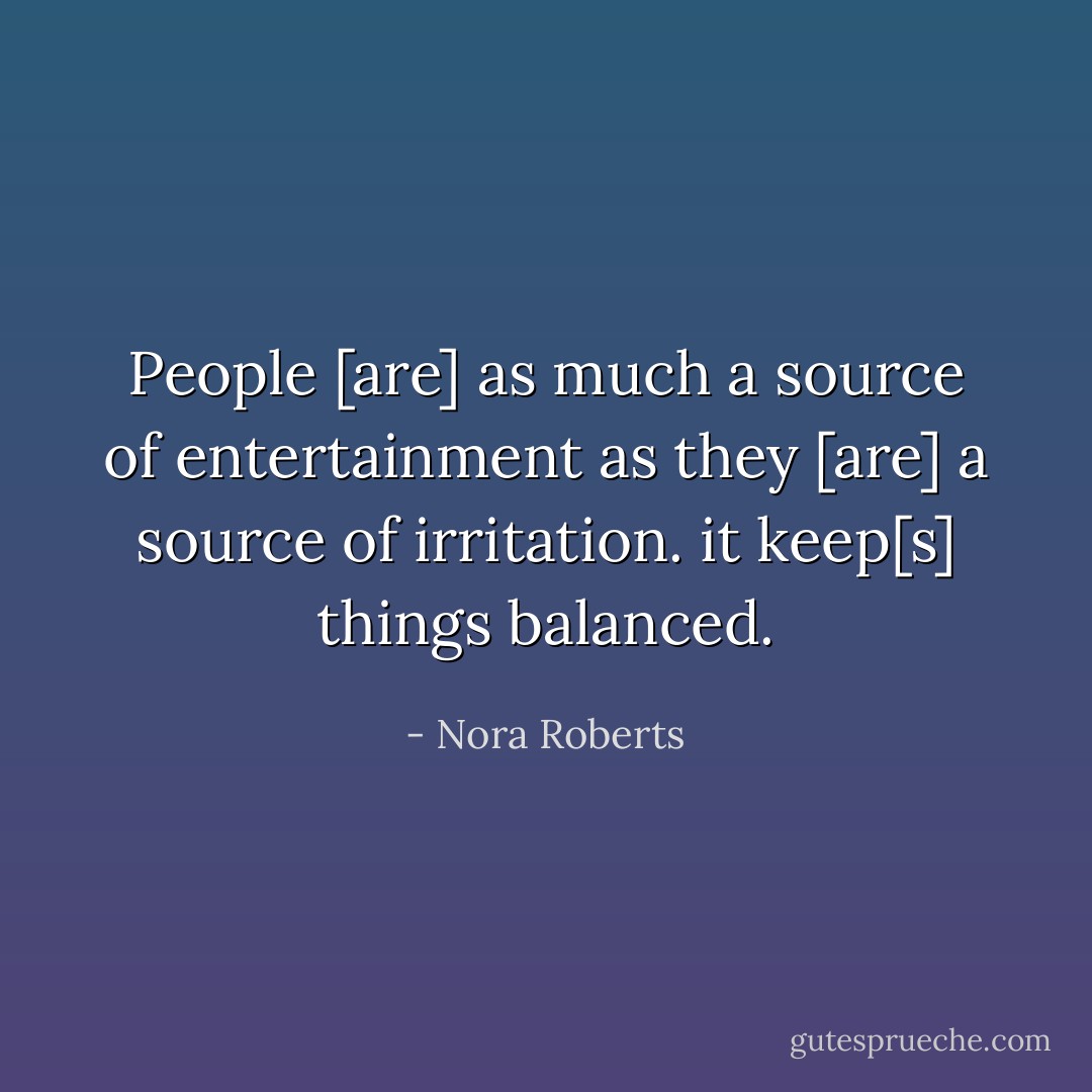 People [are] as much a source of entertainment as they [are] a source of irritation. it keep[s] things balanced. - Nora Roberts