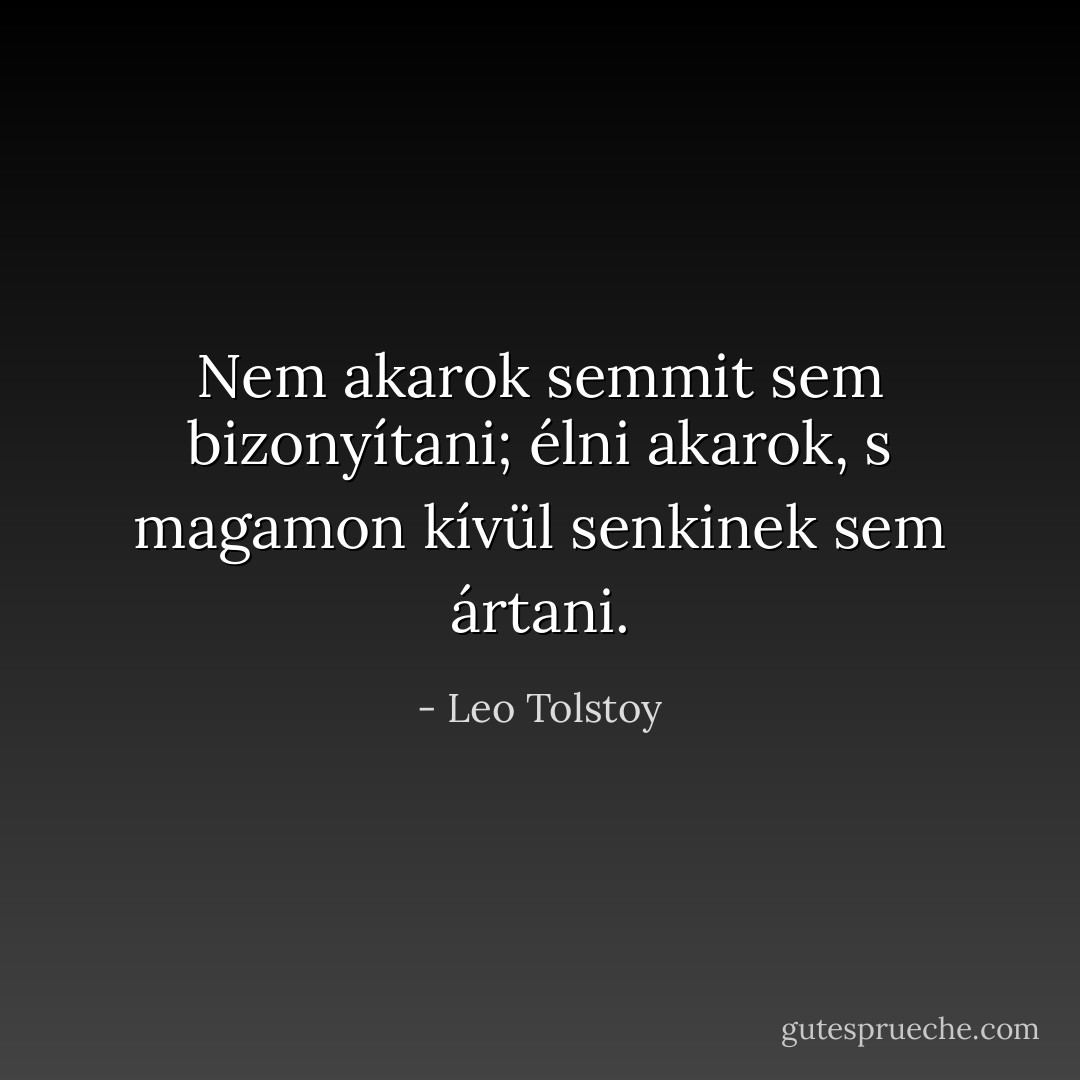 Nem akarok semmit sem bizonyítani; élni akarok, s magamon kívül senkinek sem ártani. - Leo Tolstoy