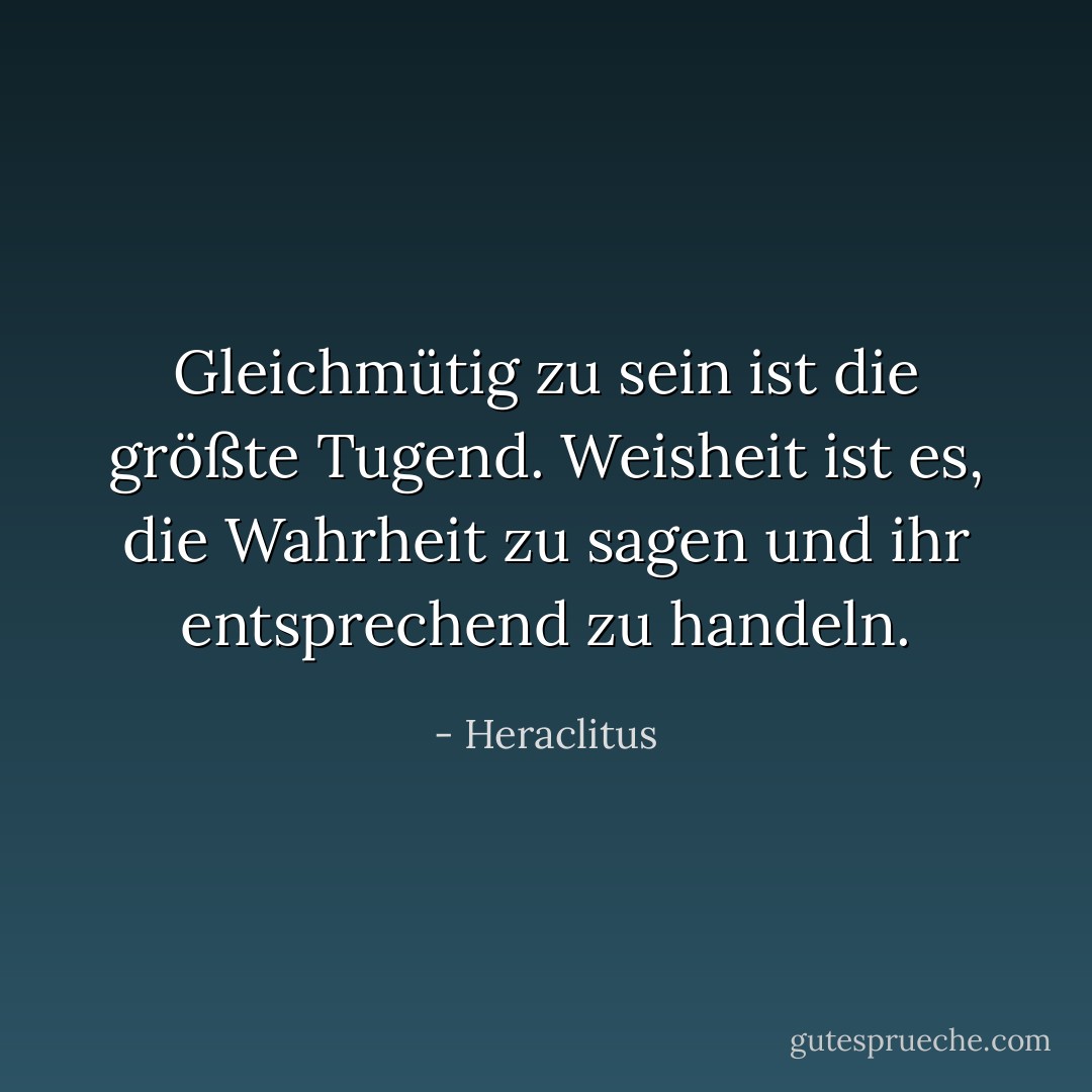 Gleichmütig zu sein<br />ist die größte Tugend.<br />Weisheit ist es, die<br />Wahrheit zu sagen und<br />ihr entsprechend zu handeln. - Heraclitus<