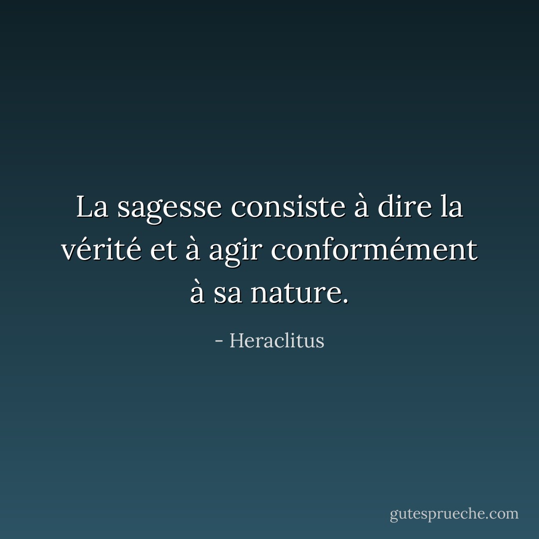 La sagesse consiste à dire<br />la vérité et à agir<br />conformément à sa nature. - Heraclitus