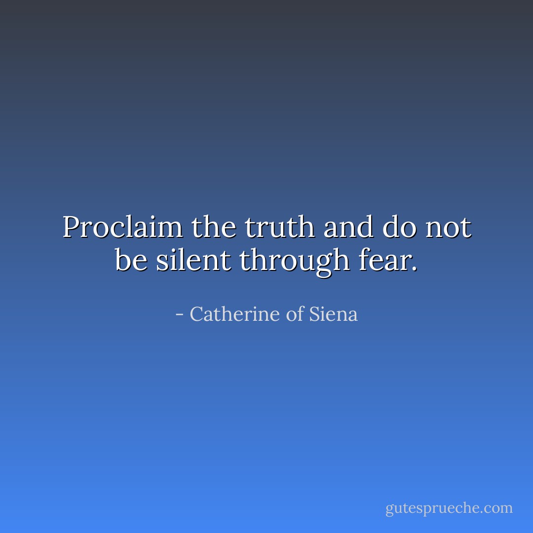 Proclaim the truth and do not be silent through fear. - Catherine of Siena