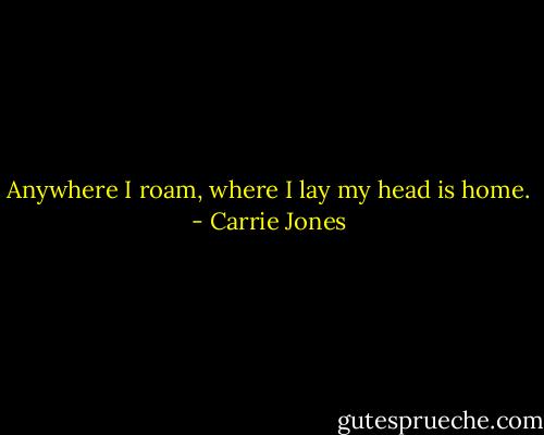 Anywhere I roam, where I lay my head is home. - Carrie Jones