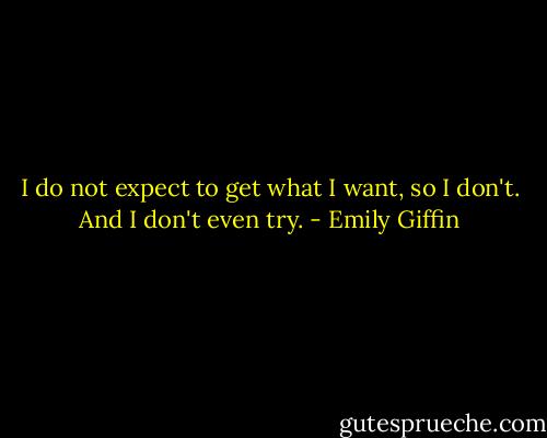 I do not expect to get what I want, so I don't. And I don't even try. - Emily Giffin