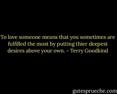 To love someone means that you sometimes are fulfilled the most by putting thier deepest desires above your own. - Terry Goodkind