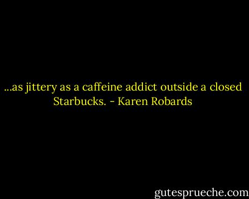 ...as jittery as a caffeine addict outside a closed Starbucks. - Karen Robards