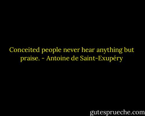 Conceited people never hear anything but praise. - Antoine de Saint-Exupéry