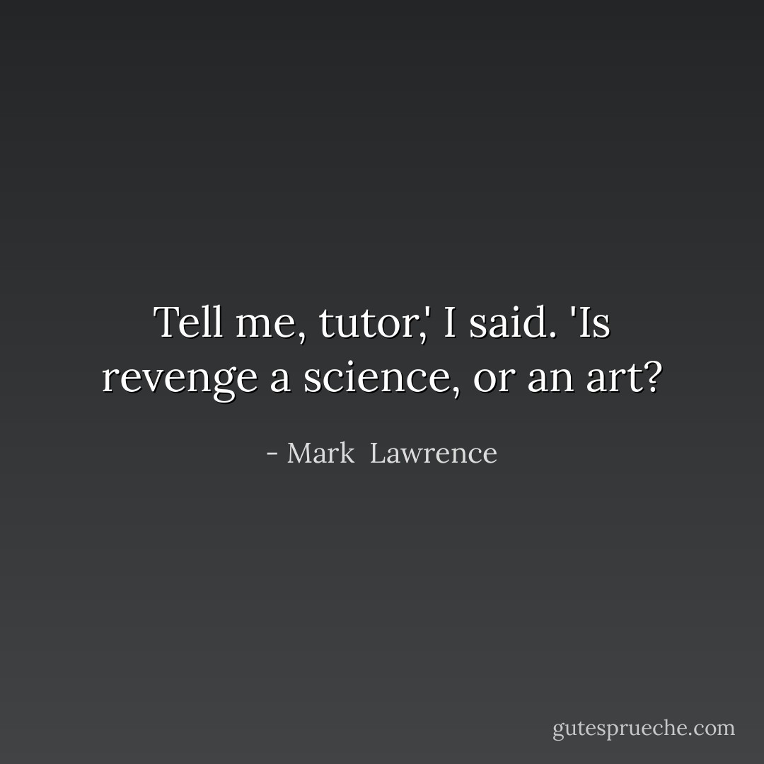 Tell me, tutor,' I said. 'Is revenge a science, or an art? - Mark  Lawrence