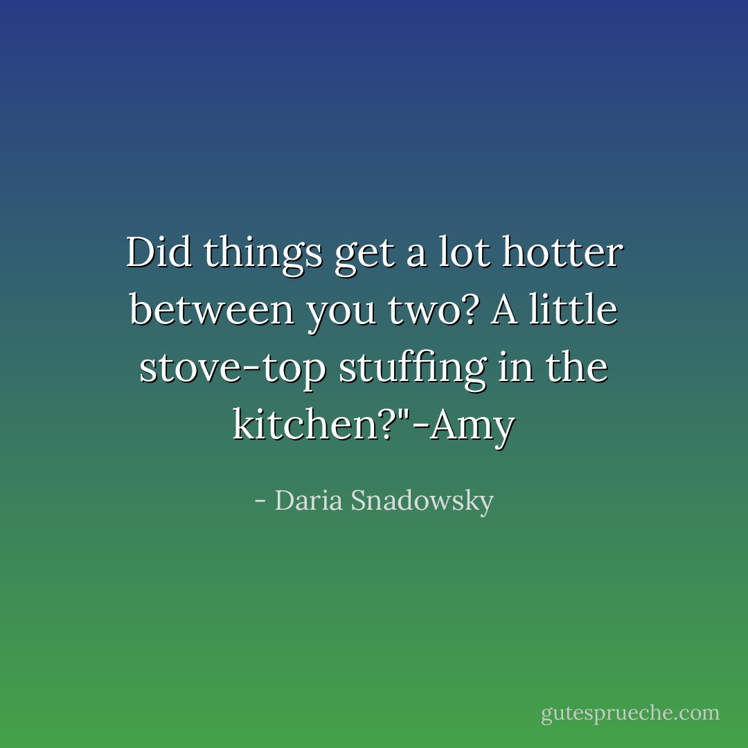 Did things get a lot hotter between you two? A little stove-top stuffing in the kitchen?"-Amy - Daria Snadowsky