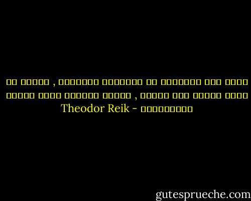 الحب ليس متأصلاً في الحوافز الجنسية , وإنما هو نتاج لتطور أنا الفرد , وخاصة للرغبة برقي الذات وإكتمالها - Theodor Reik