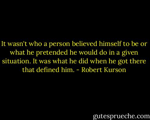 It wasn't who a person believed himself to be or what he pretended he would do in a given situation. It was what he did when he got there that defined him. - Robert Kurson