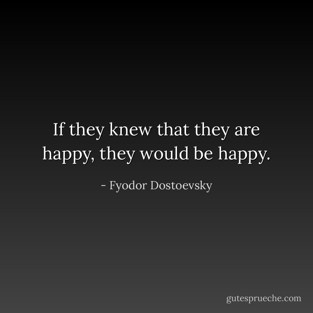 If they knew that they are happy, they would be happy. - Fyodor Dostoevsky