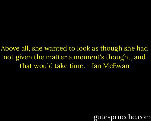 Above all, she wanted to look as though she had not given the matter a moment's thought, and that would take time. - Ian McEwan
