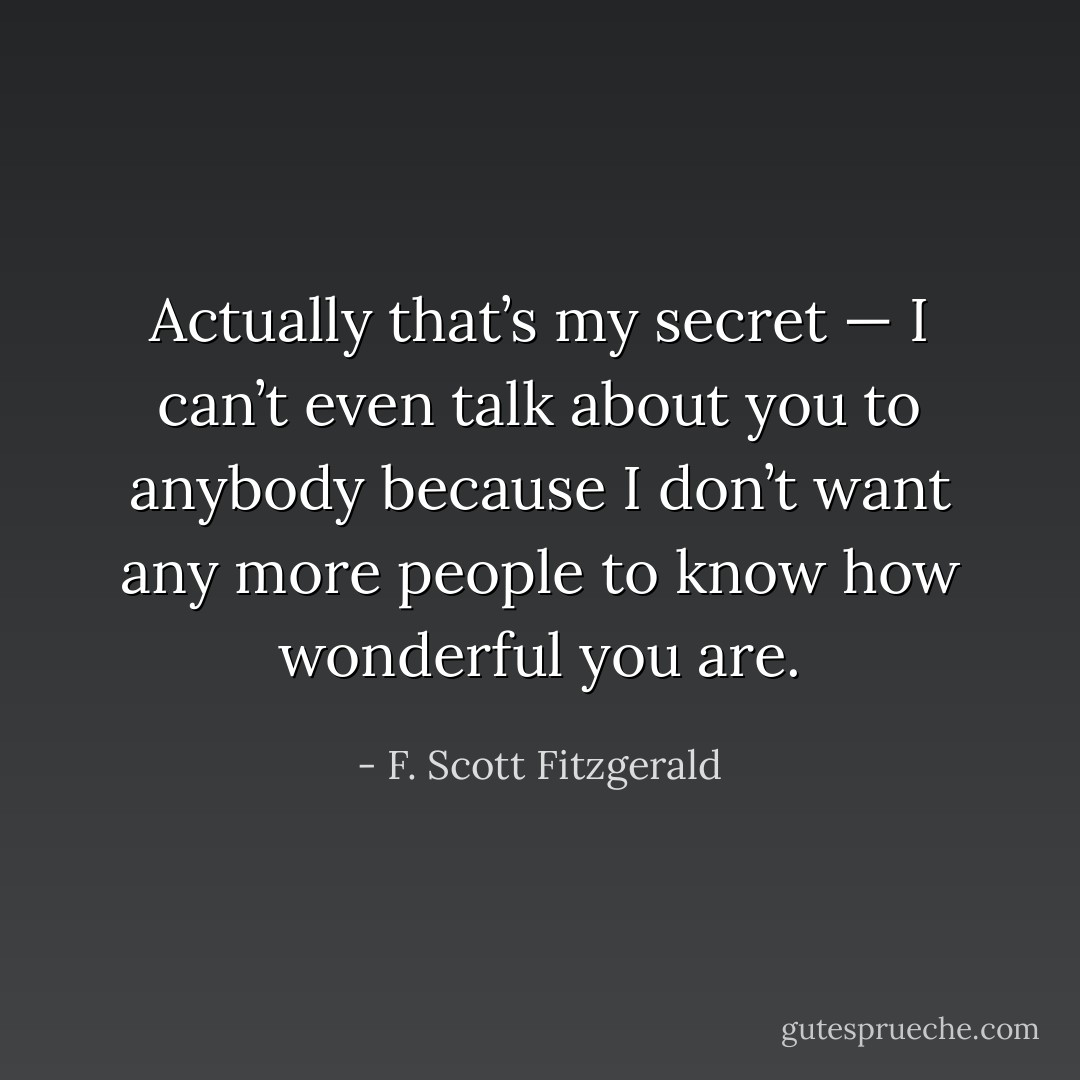 Actually that’s my secret — I can’t even talk about you to anybody because I don’t want any more people to know how wonderful you are. - F. Scott Fitzgerald