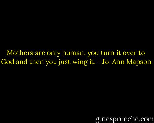 Mothers are only human, you turn it over to God and then you just wing it. - Jo-Ann Mapson