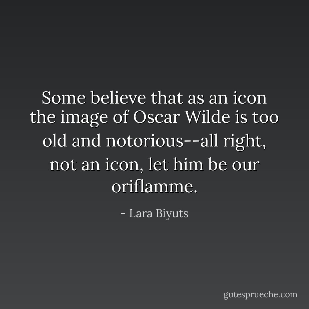 Some believe that as an icon the image of Oscar Wilde is too old and notorious--all right, not an icon, let him be our oriflamme. - Lara Biyuts